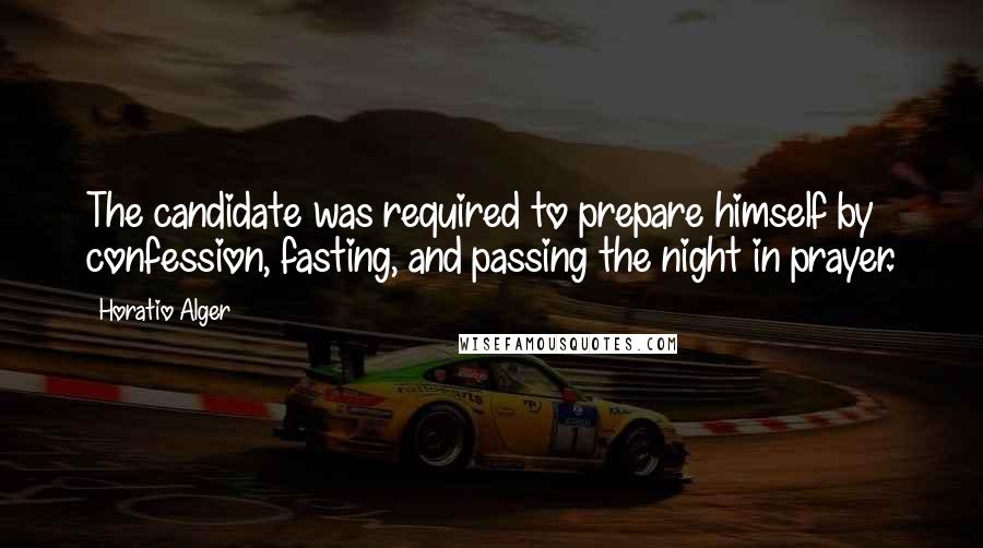 Horatio Alger Quotes: The candidate was required to prepare himself by confession, fasting, and passing the night in prayer.