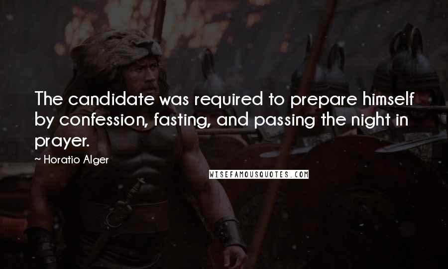 Horatio Alger Quotes: The candidate was required to prepare himself by confession, fasting, and passing the night in prayer.