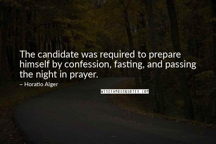 Horatio Alger Quotes: The candidate was required to prepare himself by confession, fasting, and passing the night in prayer.