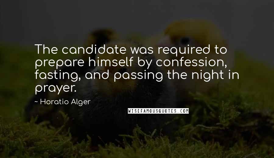 Horatio Alger Quotes: The candidate was required to prepare himself by confession, fasting, and passing the night in prayer.