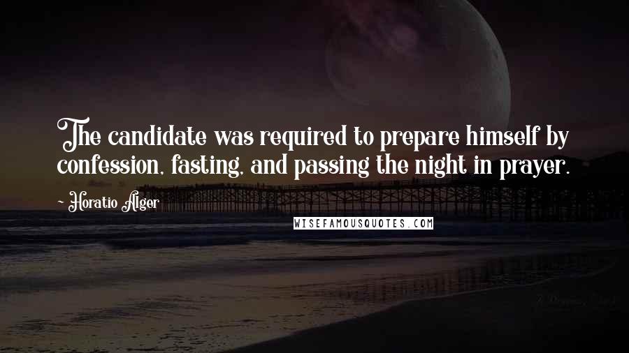 Horatio Alger Quotes: The candidate was required to prepare himself by confession, fasting, and passing the night in prayer.