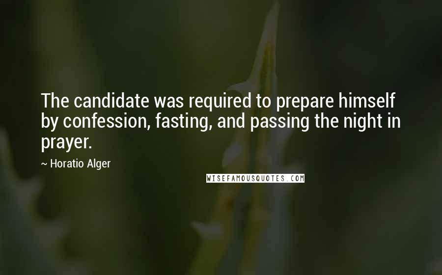 Horatio Alger Quotes: The candidate was required to prepare himself by confession, fasting, and passing the night in prayer.