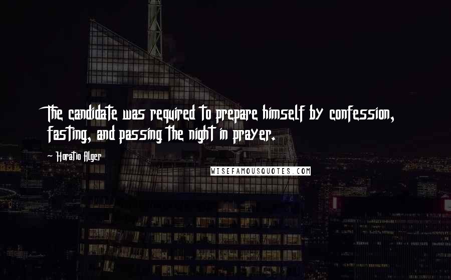 Horatio Alger Quotes: The candidate was required to prepare himself by confession, fasting, and passing the night in prayer.