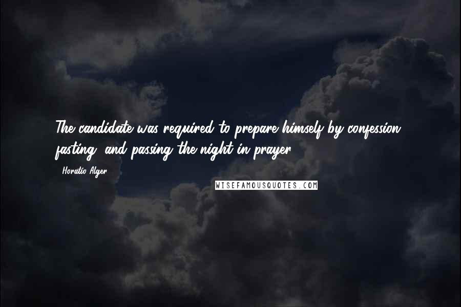 Horatio Alger Quotes: The candidate was required to prepare himself by confession, fasting, and passing the night in prayer.