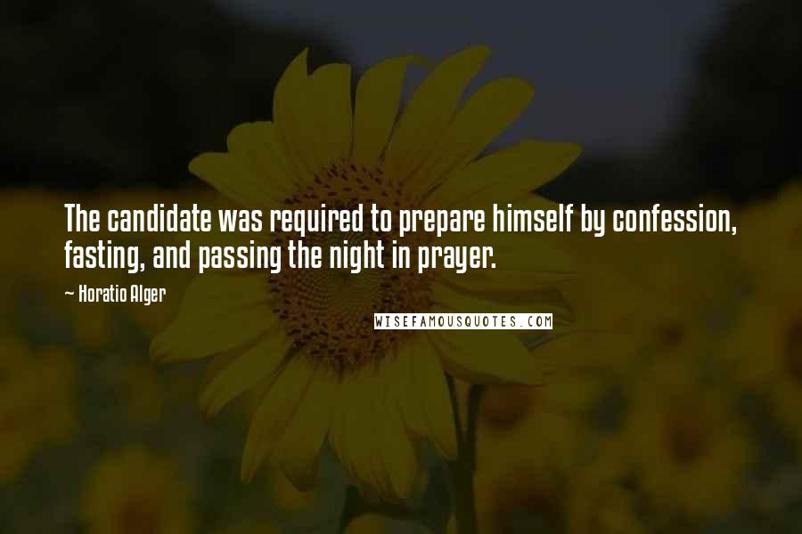 Horatio Alger Quotes: The candidate was required to prepare himself by confession, fasting, and passing the night in prayer.