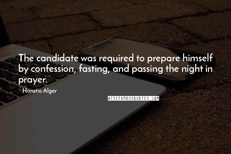 Horatio Alger Quotes: The candidate was required to prepare himself by confession, fasting, and passing the night in prayer.