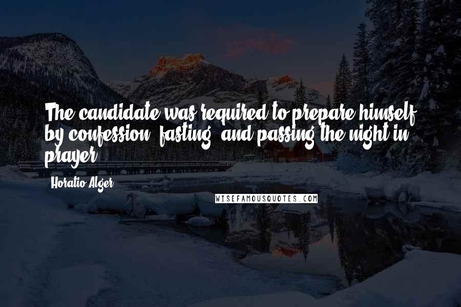 Horatio Alger Quotes: The candidate was required to prepare himself by confession, fasting, and passing the night in prayer.