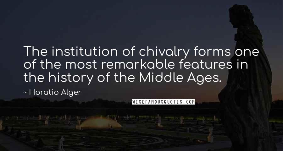 Horatio Alger Quotes: The institution of chivalry forms one of the most remarkable features in the history of the Middle Ages.