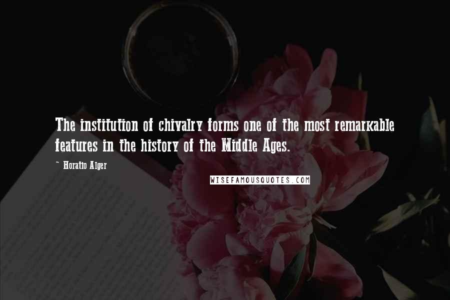 Horatio Alger Quotes: The institution of chivalry forms one of the most remarkable features in the history of the Middle Ages.