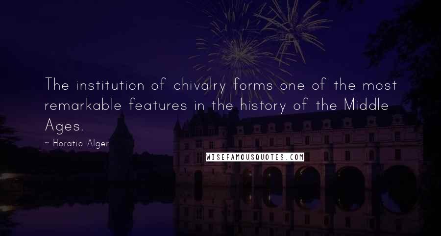 Horatio Alger Quotes: The institution of chivalry forms one of the most remarkable features in the history of the Middle Ages.