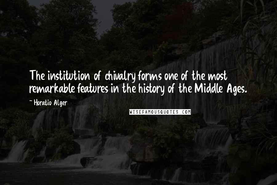 Horatio Alger Quotes: The institution of chivalry forms one of the most remarkable features in the history of the Middle Ages.