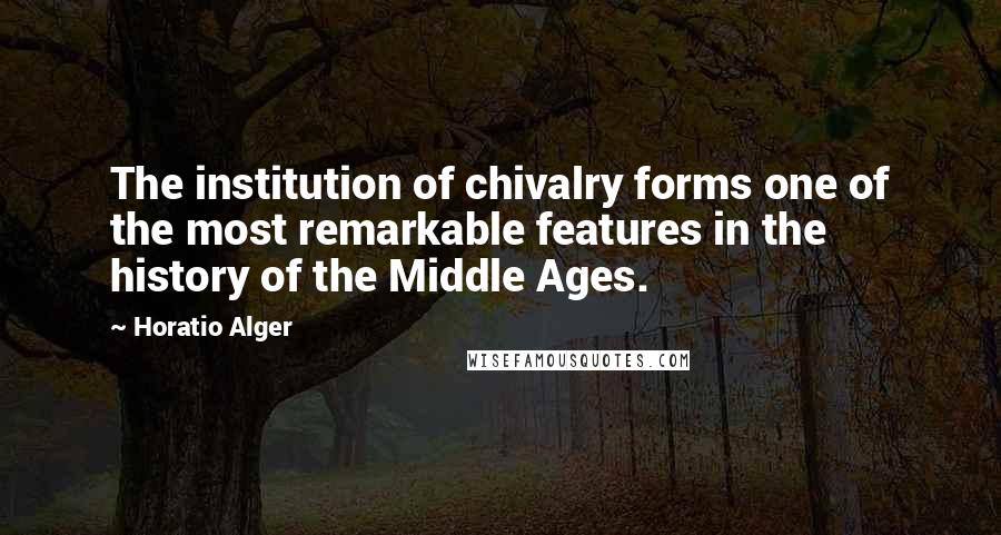 Horatio Alger Quotes: The institution of chivalry forms one of the most remarkable features in the history of the Middle Ages.