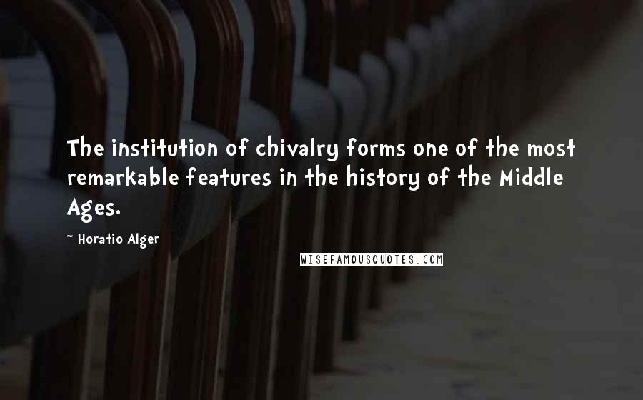 Horatio Alger Quotes: The institution of chivalry forms one of the most remarkable features in the history of the Middle Ages.