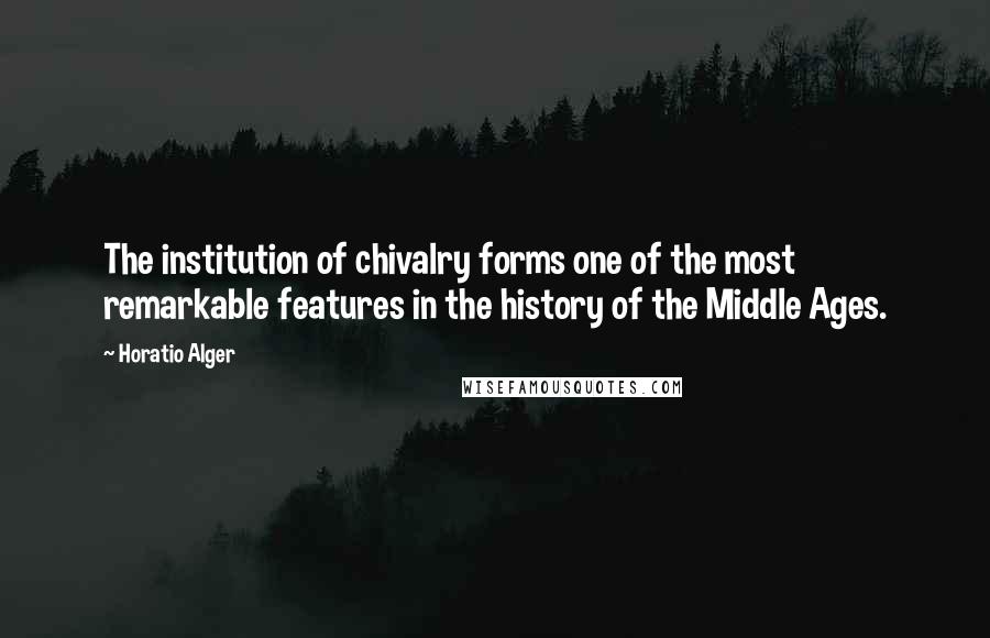 Horatio Alger Quotes: The institution of chivalry forms one of the most remarkable features in the history of the Middle Ages.