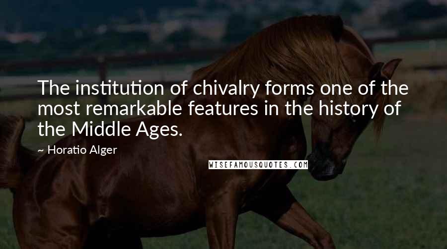 Horatio Alger Quotes: The institution of chivalry forms one of the most remarkable features in the history of the Middle Ages.