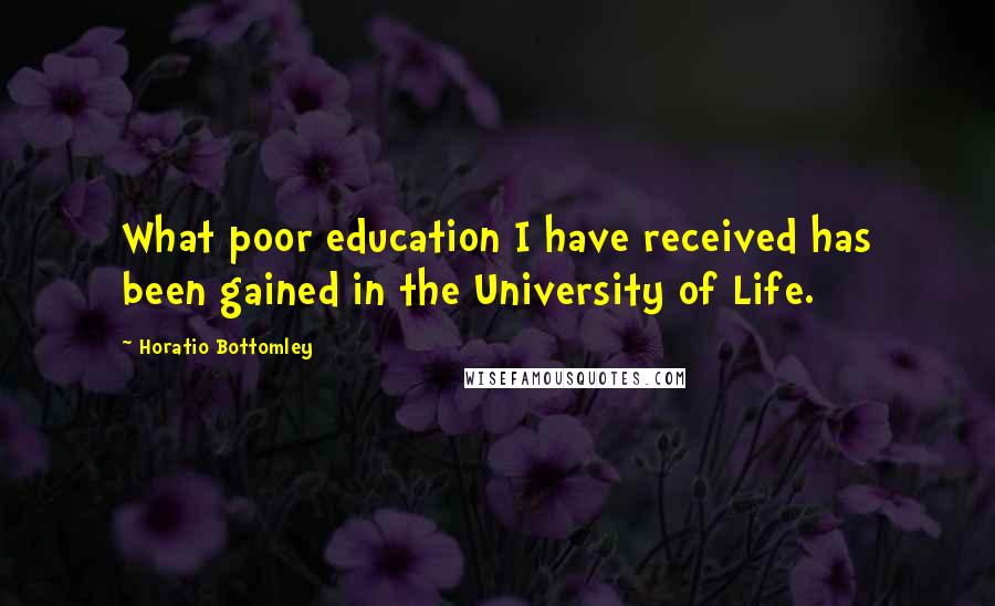 Horatio Bottomley Quotes: What poor education I have received has been gained in the University of Life.