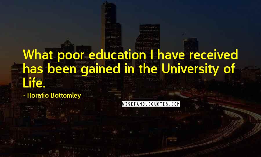 Horatio Bottomley Quotes: What poor education I have received has been gained in the University of Life.