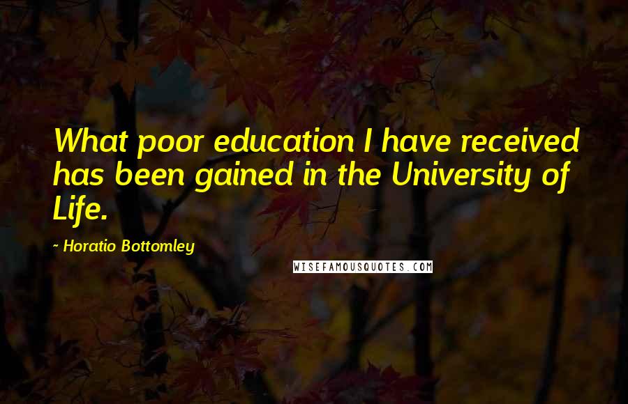 Horatio Bottomley Quotes: What poor education I have received has been gained in the University of Life.