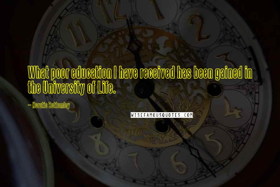 Horatio Bottomley Quotes: What poor education I have received has been gained in the University of Life.