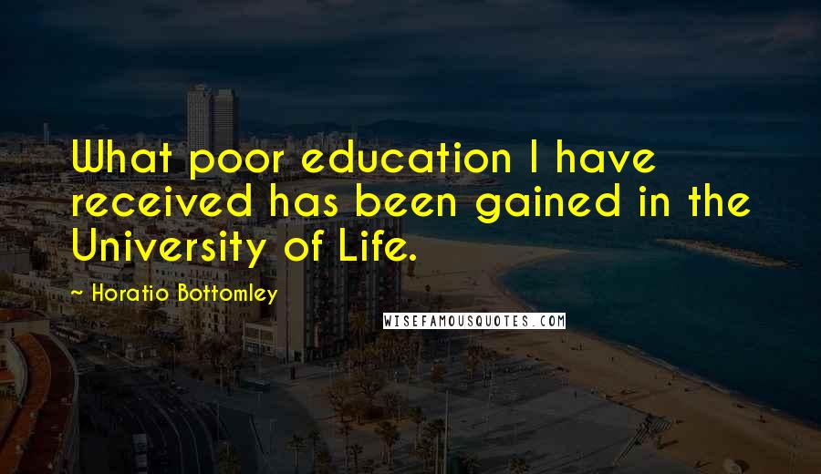 Horatio Bottomley Quotes: What poor education I have received has been gained in the University of Life.