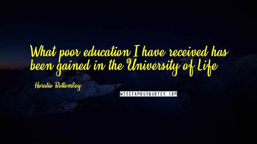 Horatio Bottomley Quotes: What poor education I have received has been gained in the University of Life.