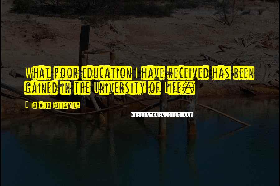 Horatio Bottomley Quotes: What poor education I have received has been gained in the University of Life.