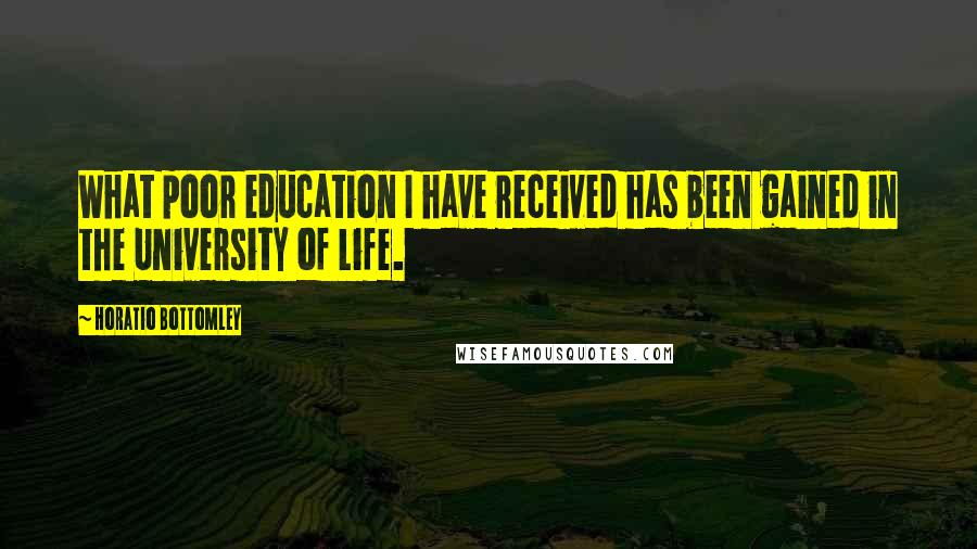 Horatio Bottomley Quotes: What poor education I have received has been gained in the University of Life.