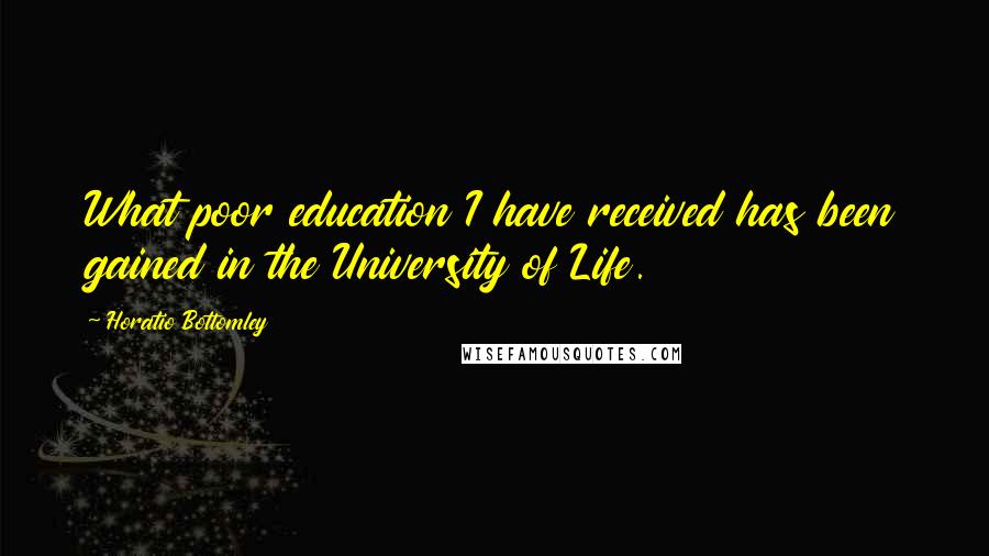 Horatio Bottomley Quotes: What poor education I have received has been gained in the University of Life.