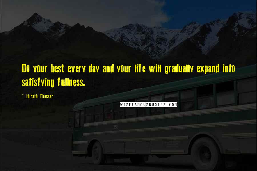 Horatio Dresser Quotes: Do your best every day and your life will gradually expand into satisfying fullness.