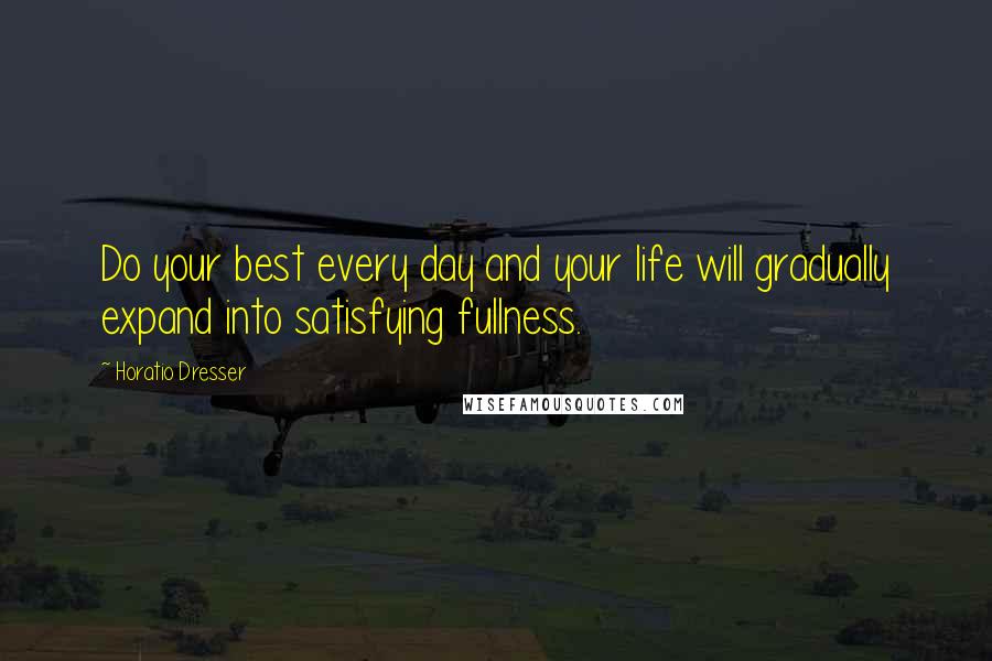 Horatio Dresser Quotes: Do your best every day and your life will gradually expand into satisfying fullness.