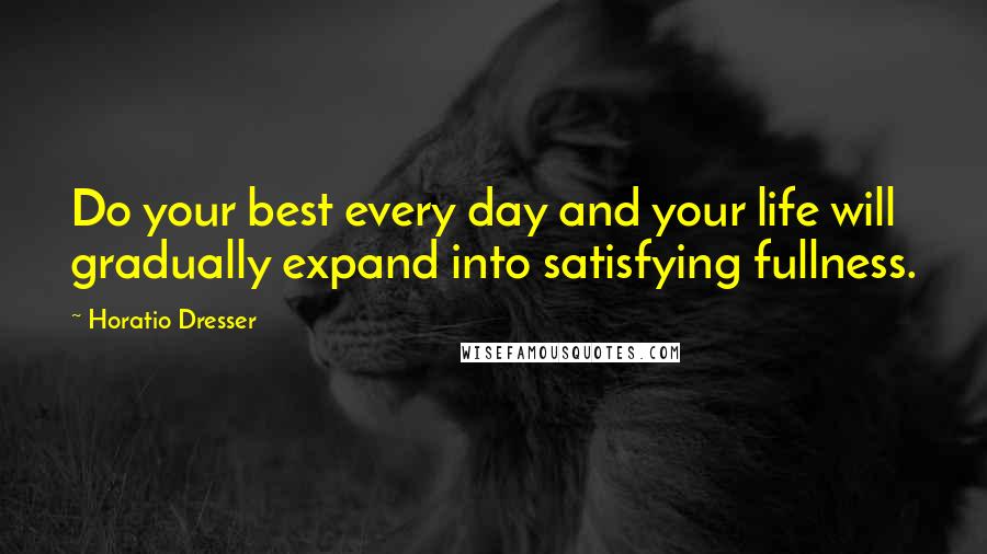 Horatio Dresser Quotes: Do your best every day and your life will gradually expand into satisfying fullness.