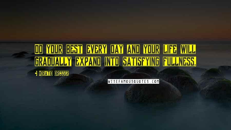 Horatio Dresser Quotes: Do your best every day and your life will gradually expand into satisfying fullness.