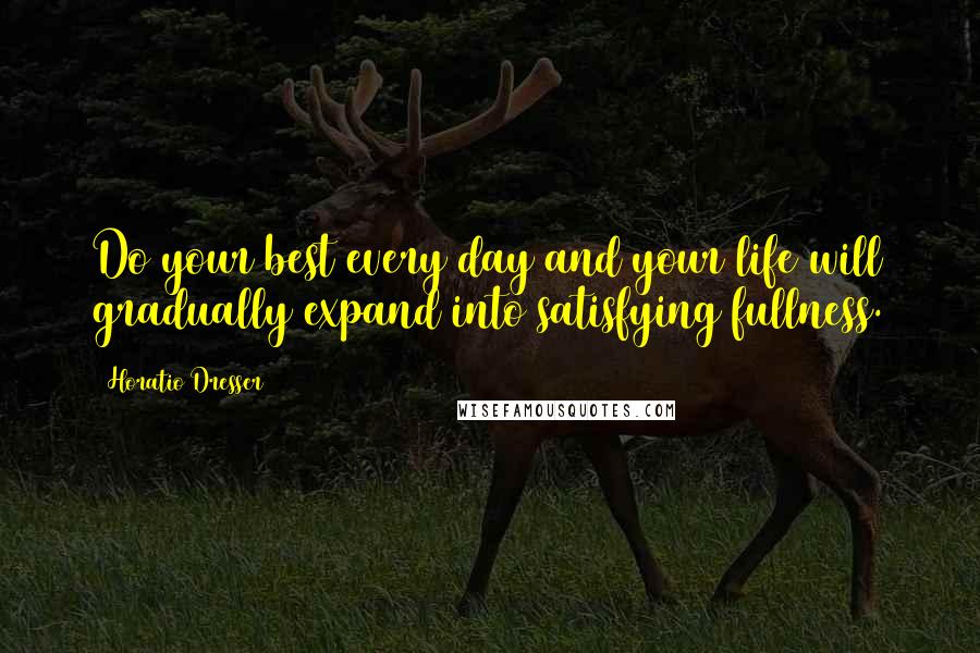 Horatio Dresser Quotes: Do your best every day and your life will gradually expand into satisfying fullness.