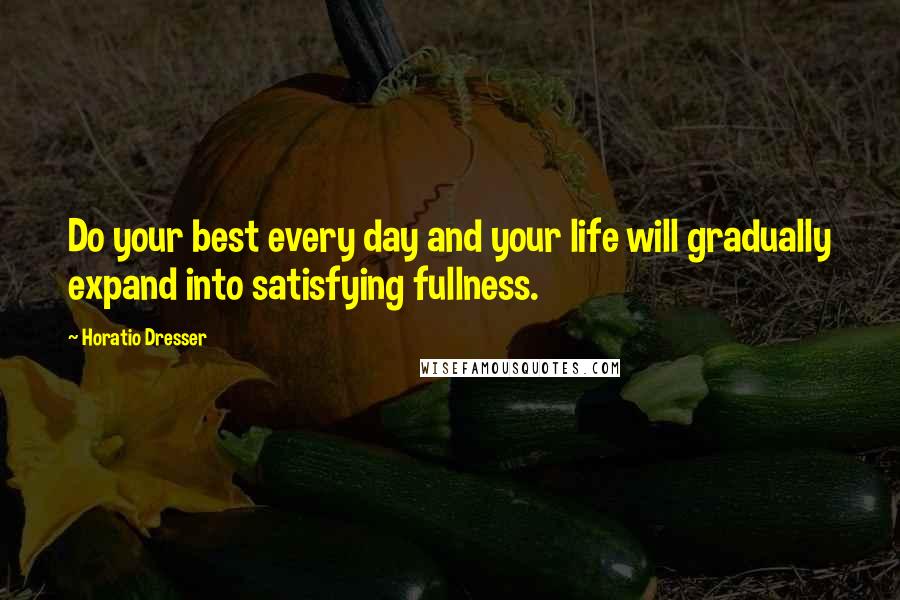 Horatio Dresser Quotes: Do your best every day and your life will gradually expand into satisfying fullness.