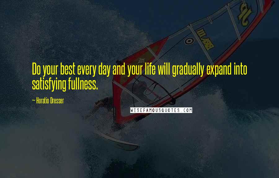 Horatio Dresser Quotes: Do your best every day and your life will gradually expand into satisfying fullness.