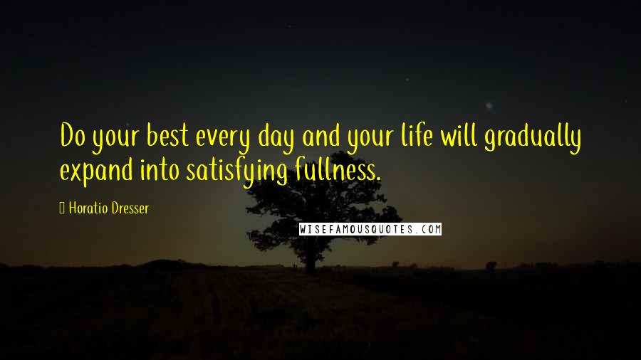 Horatio Dresser Quotes: Do your best every day and your life will gradually expand into satisfying fullness.