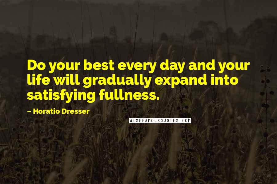 Horatio Dresser Quotes: Do your best every day and your life will gradually expand into satisfying fullness.