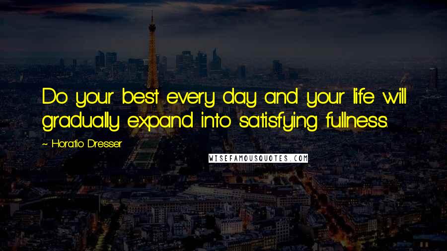 Horatio Dresser Quotes: Do your best every day and your life will gradually expand into satisfying fullness.