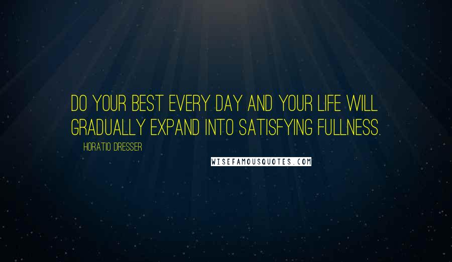 Horatio Dresser Quotes: Do your best every day and your life will gradually expand into satisfying fullness.