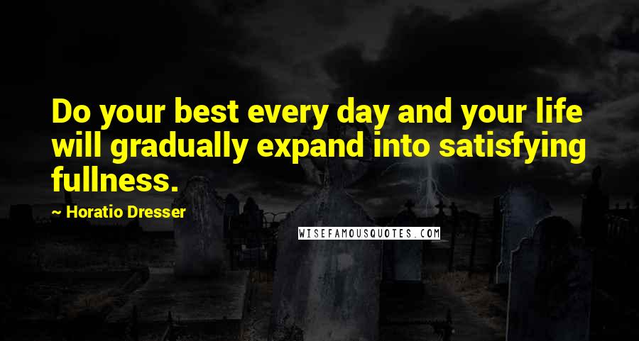 Horatio Dresser Quotes: Do your best every day and your life will gradually expand into satisfying fullness.