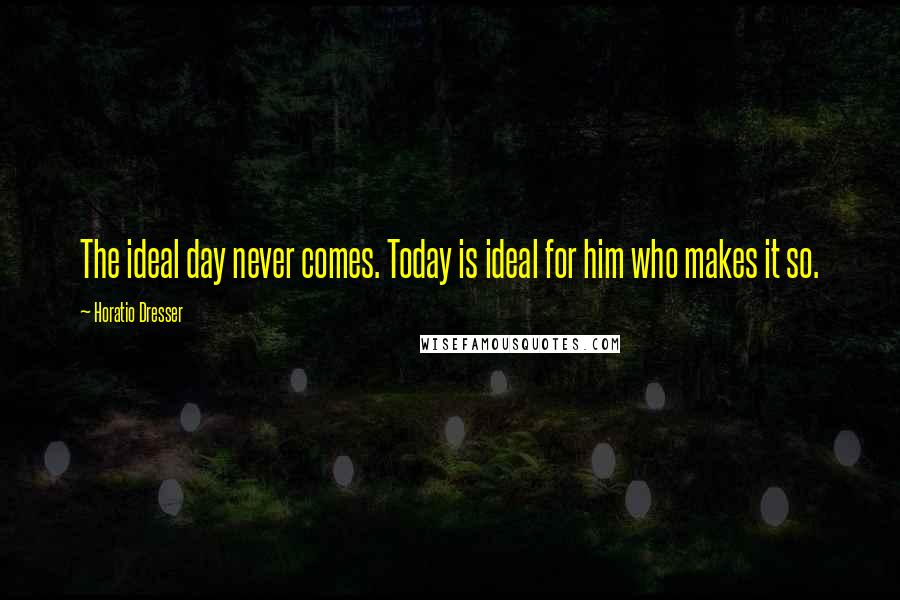 Horatio Dresser Quotes: The ideal day never comes. Today is ideal for him who makes it so.