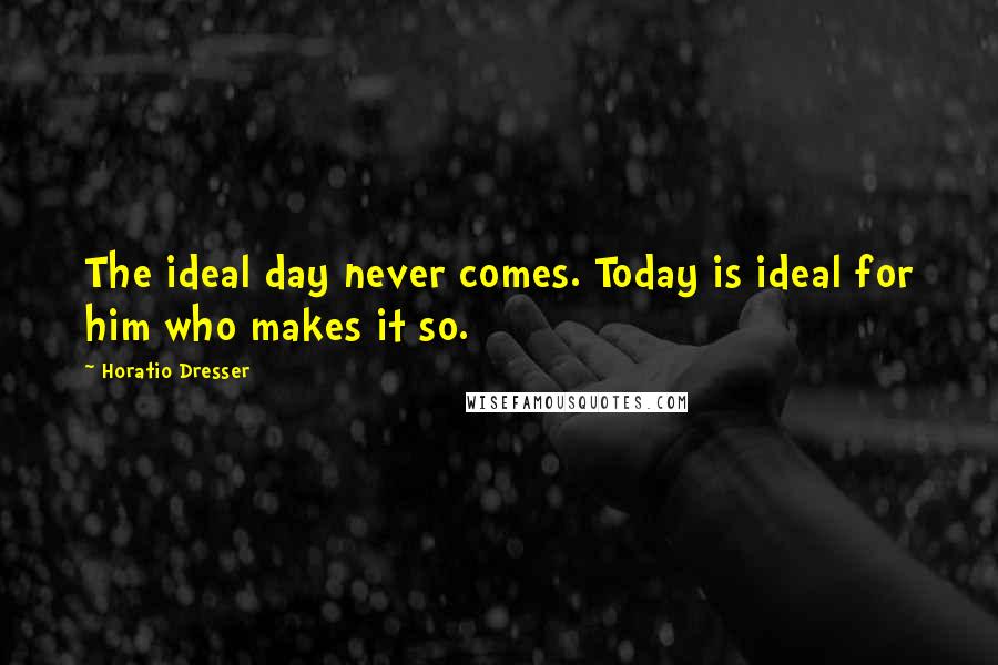 Horatio Dresser Quotes: The ideal day never comes. Today is ideal for him who makes it so.