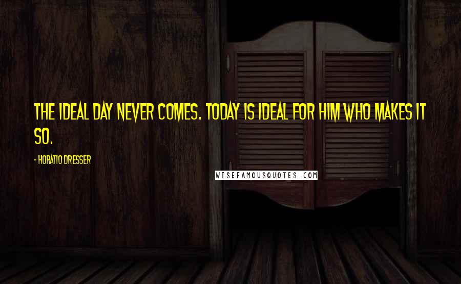 Horatio Dresser Quotes: The ideal day never comes. Today is ideal for him who makes it so.