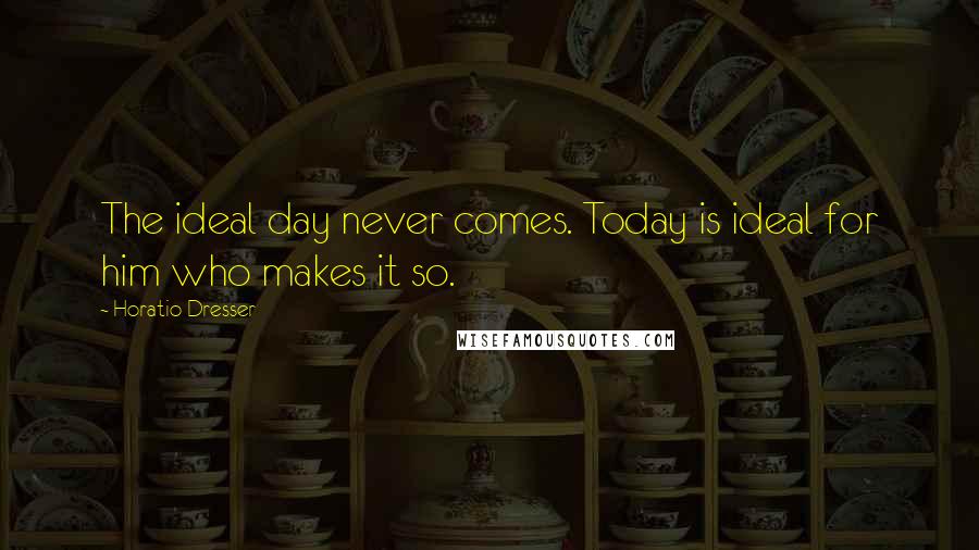 Horatio Dresser Quotes: The ideal day never comes. Today is ideal for him who makes it so.