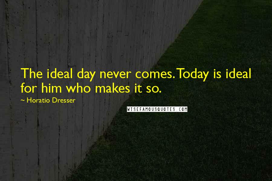 Horatio Dresser Quotes: The ideal day never comes. Today is ideal for him who makes it so.