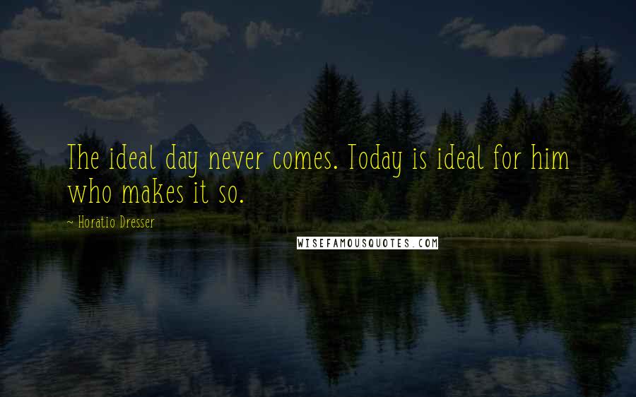 Horatio Dresser Quotes: The ideal day never comes. Today is ideal for him who makes it so.