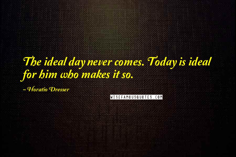 Horatio Dresser Quotes: The ideal day never comes. Today is ideal for him who makes it so.