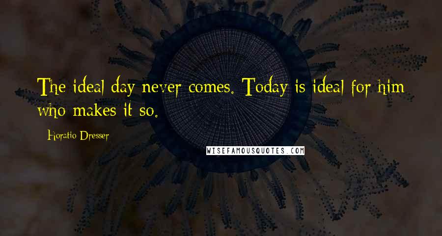 Horatio Dresser Quotes: The ideal day never comes. Today is ideal for him who makes it so.