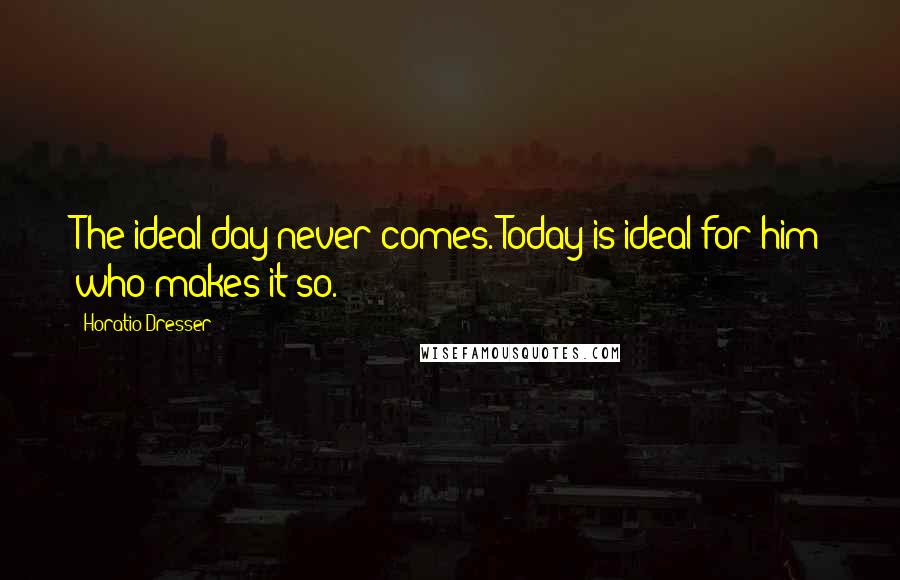 Horatio Dresser Quotes: The ideal day never comes. Today is ideal for him who makes it so.