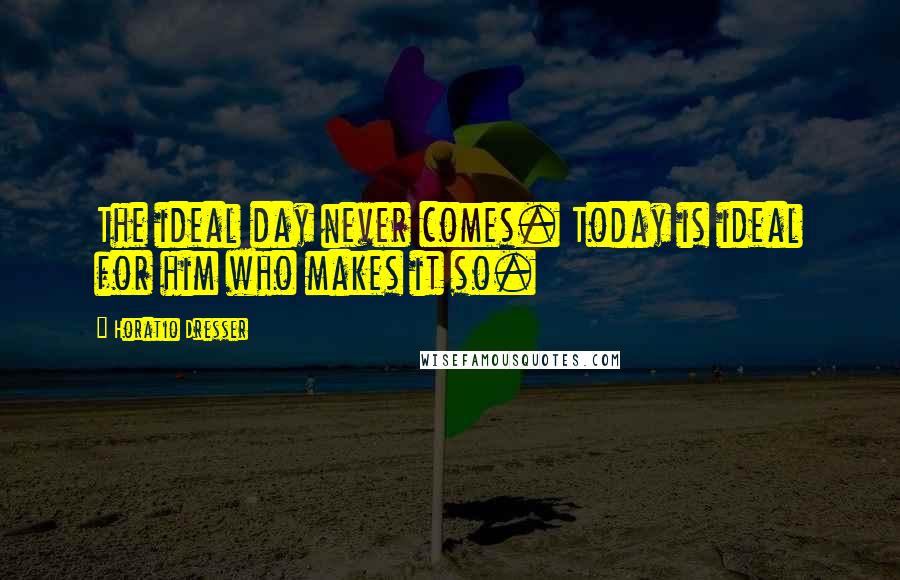 Horatio Dresser Quotes: The ideal day never comes. Today is ideal for him who makes it so.